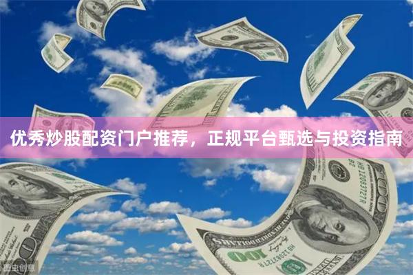 优秀炒股配资门户推荐，正规平台甄选与投资指南