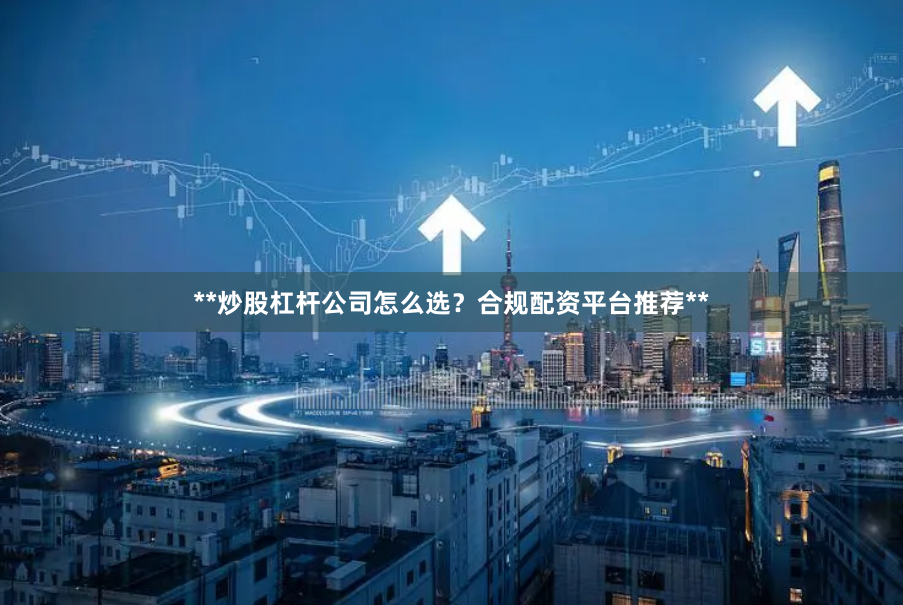 **炒股杠杆公司怎么选？合规配资平台推荐**