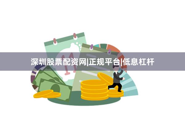 深圳股票配资网|正规平台|低息杠杆