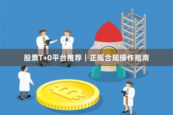 股票T+0平台推荐｜正规合规操作指南
