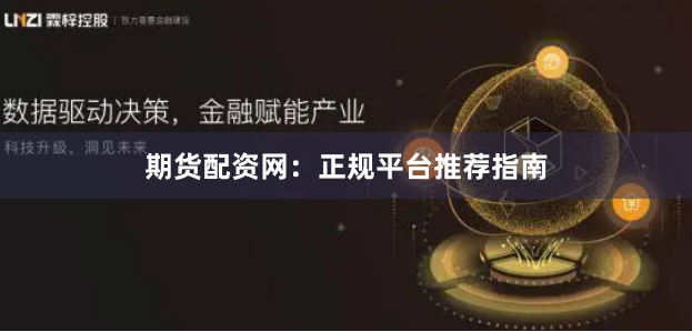 期货配资网：正规平台推荐指南