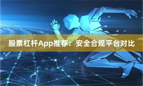 股票杠杆App推荐：安全合规平台对比
