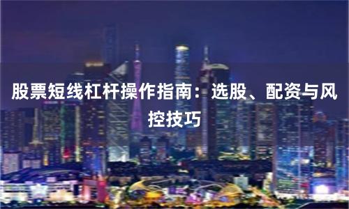 股票短线杠杆操作指南：选股、配资与风控技巧