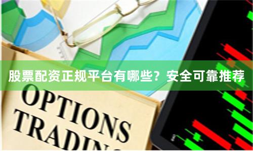 股票配资正规平台有哪些？安全可靠推荐