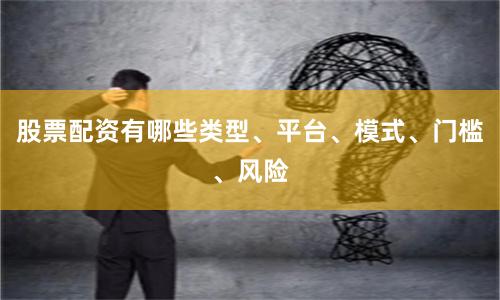 股票配资有哪些类型、平台、模式、门槛、风险
