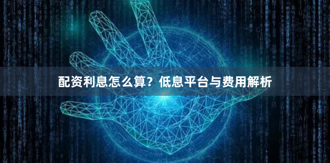 配资利息怎么算？低息平台与费用解析