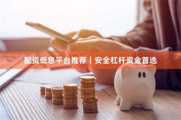 配资低息平台推荐|安全杠杆资金首选