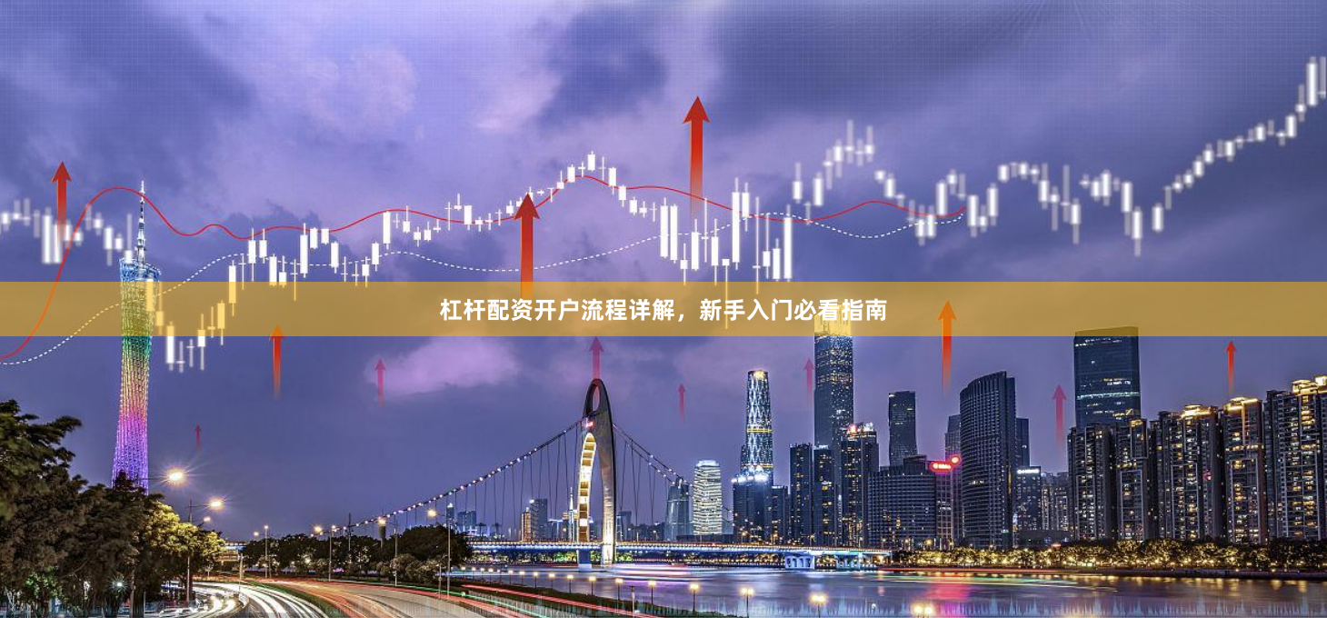杠杆配资开户流程详解，新手入门必看指南