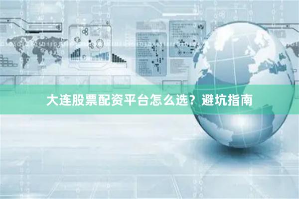 大连股票配资平台怎么选？避坑指南