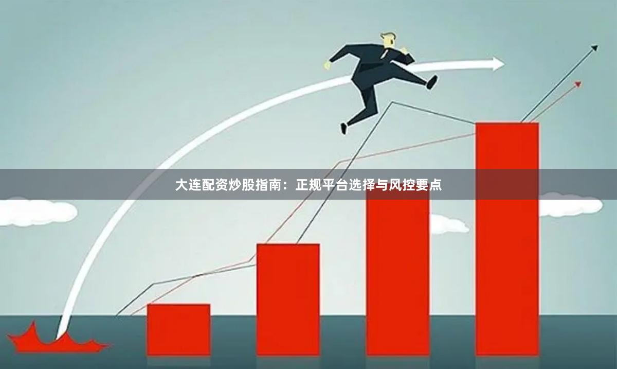 大连配资炒股指南：正规平台选择与风控要点