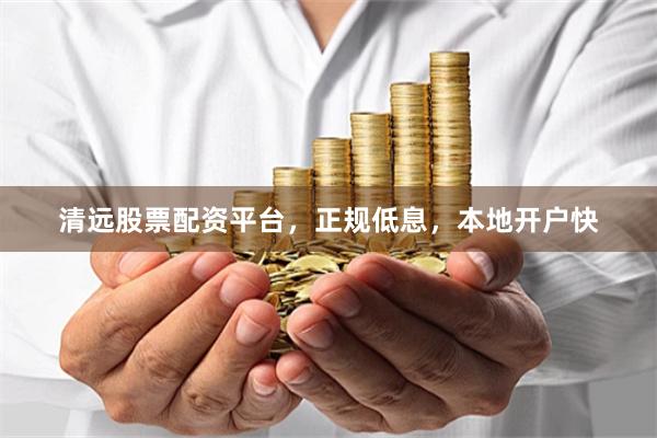 清远股票配资平台，正规低息，本地开户快